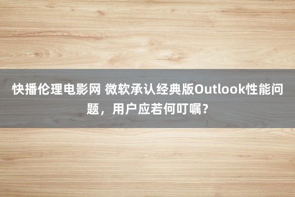 快播伦理电影网 微软承认经典版Outlook性能问题，用户应若何叮嘱？