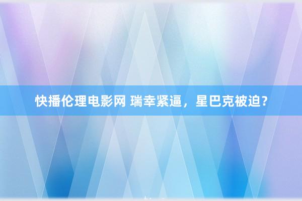 快播伦理电影网 瑞幸紧逼，星巴克被迫？