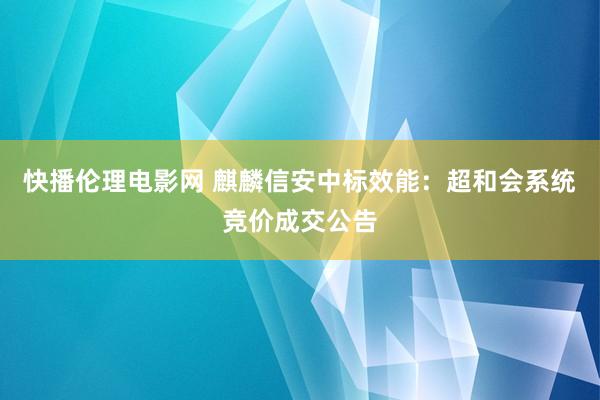 快播伦理电影网 麒麟信安中标效能：超和会系统竞价成交公告