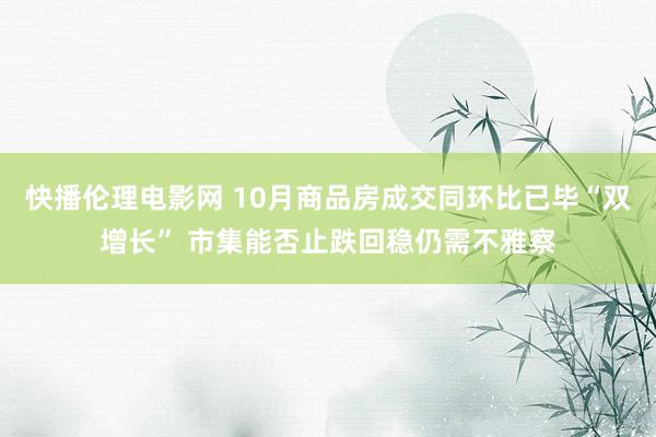 快播伦理电影网 10月商品房成交同环比已毕“双增长” 市集能否止跌回稳仍需不雅察