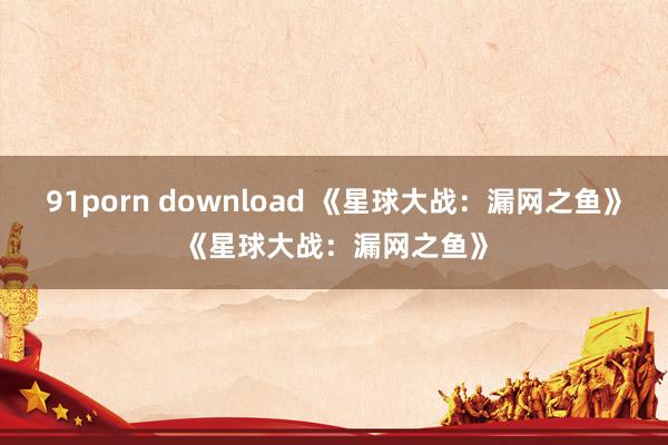 91porn download 《星球大战：漏网之鱼》《星球大战：漏网之鱼》