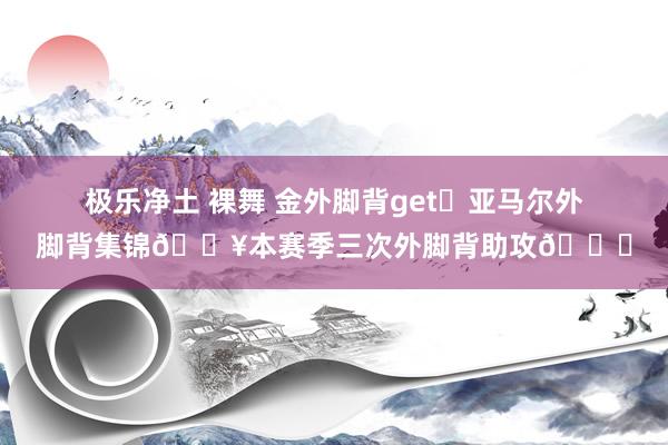 极乐净土 裸舞 金外脚背get✅亚马尔外脚背集锦🎥本赛季三次外脚背助攻😎