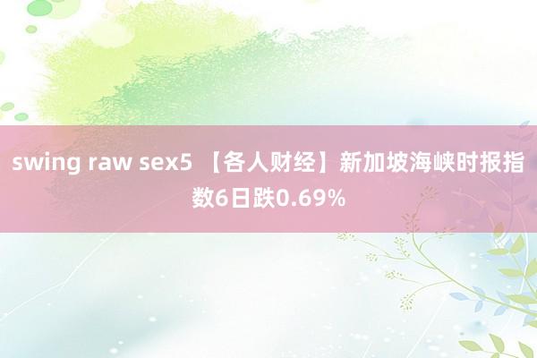 swing raw sex5 【各人财经】新加坡海峡时报指数6日跌0.69%