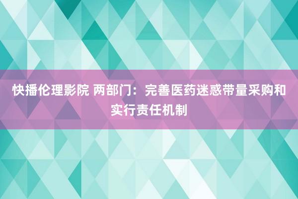 快播伦理影院 两部门：完善医药迷惑带量采购和实行责任机制