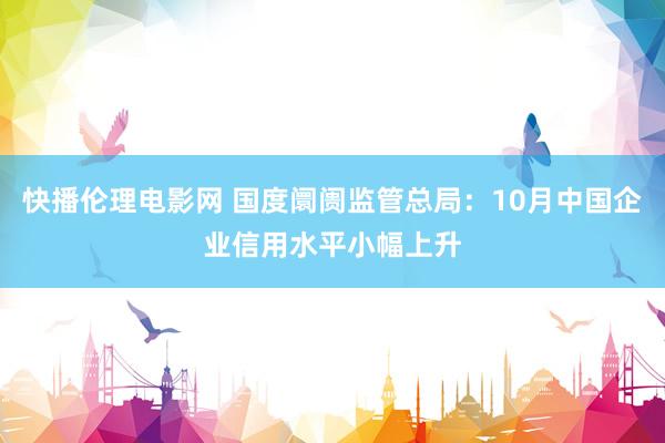 快播伦理电影网 国度阛阓监管总局：10月中国企业信用水平小幅上升