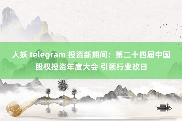 人妖 telegram 投资新期间：第二十四届中国股权投资年度大会 引颈行业改日