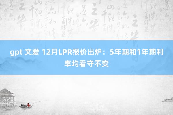 gpt 文爱 12月LPR报价出炉：5年期和1年期利率均看守不变