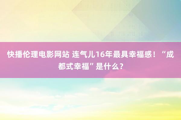 快播伦理电影网站 连气儿16年最具幸福感！“成都式幸福”是什么？