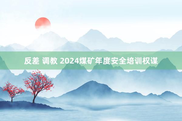 反差 调教 2024煤矿年度安全培训权谋