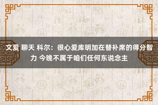 文爱 聊天 科尔：很心爱库明加在替补席的得分智力 今晚不属于咱们任何东说念主