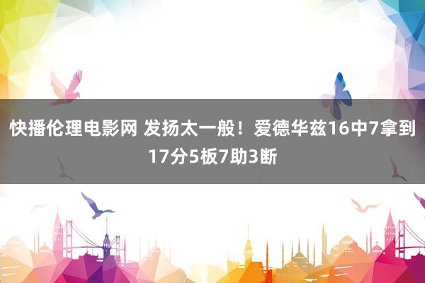 快播伦理电影网 发扬太一般！爱德华兹16中7拿到17分5板7助3断