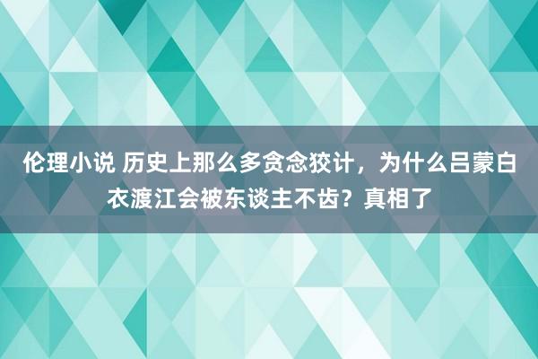 伦理小说 历史上那么多贪念狡计，为什么吕蒙白衣渡江会被东谈主不齿？真相了