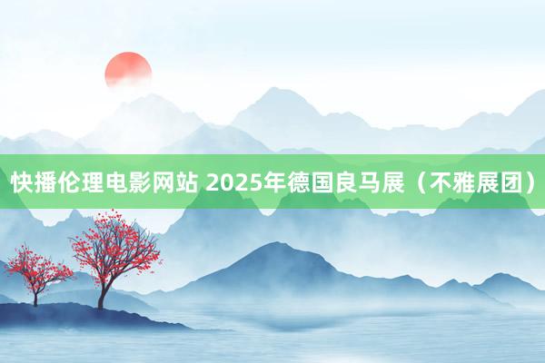 快播伦理电影网站 2025年德国良马展（不雅展团）