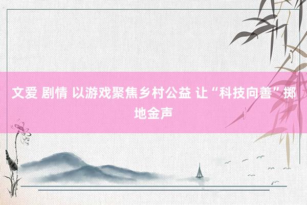 文爱 剧情 以游戏聚焦乡村公益 让“科技向善”掷地金声