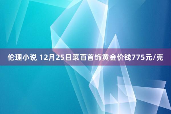 伦理小说 12月25日菜百首饰黄金价钱775元/克