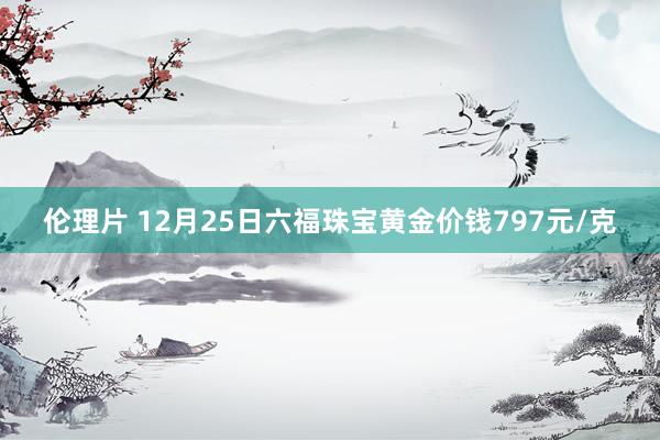 伦理片 12月25日六福珠宝黄金价钱797元/克