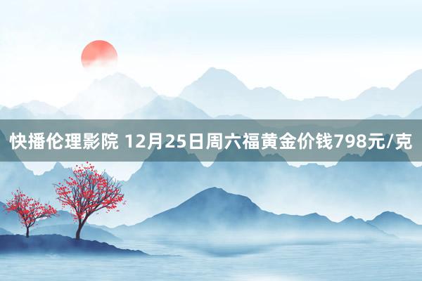 快播伦理影院 12月25日周六福黄金价钱798元/克