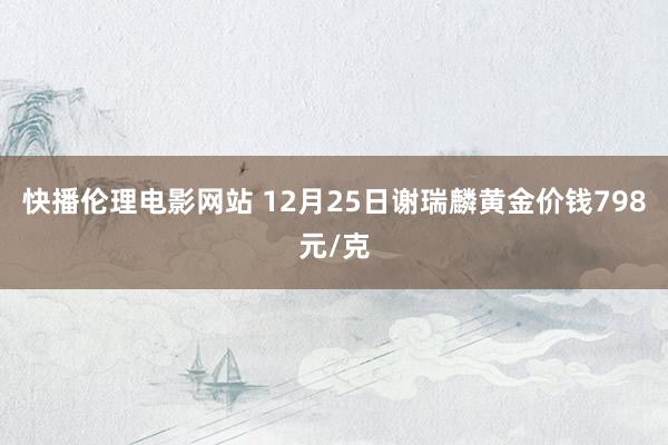 快播伦理电影网站 12月25日谢瑞麟黄金价钱798元/克