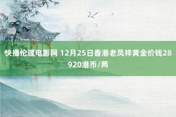 快播伦理电影网 12月25日香港老凤祥黄金价钱28920港币/两