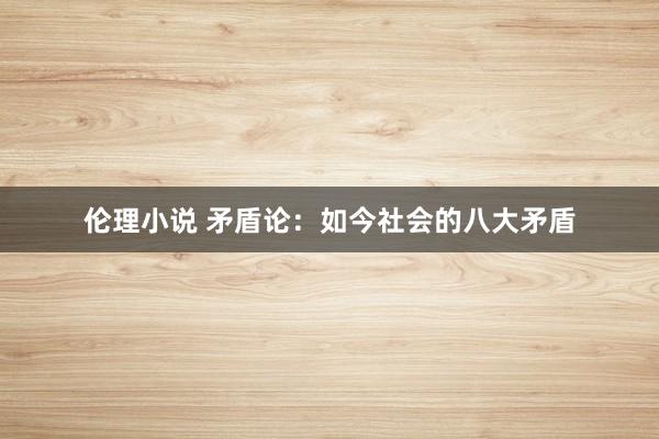 伦理小说 矛盾论：如今社会的八大矛盾