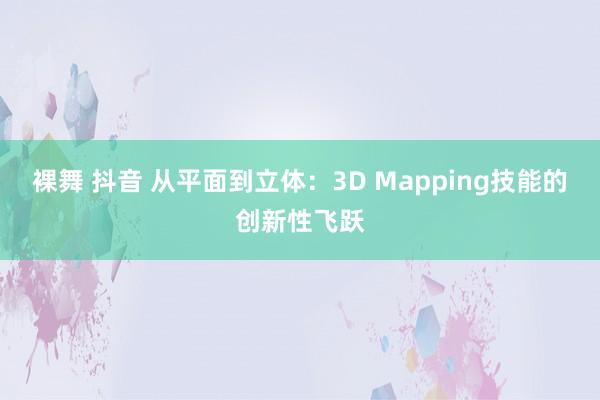 裸舞 抖音 从平面到立体：3D Mapping技能的创新性飞跃