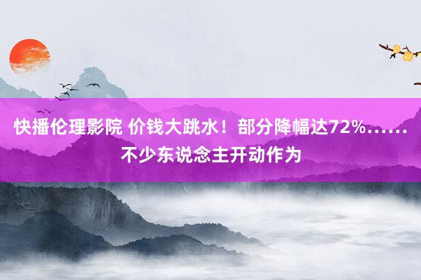 快播伦理影院 价钱大跳水！部分降幅达72%……不少东说念主开动作为