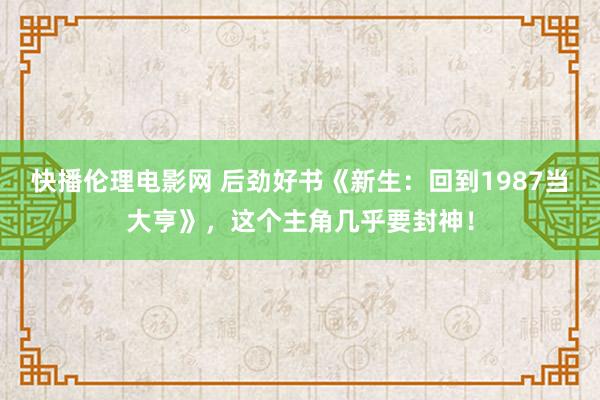 快播伦理电影网 后劲好书《新生：回到1987当大亨》，这个主角几乎要封神！