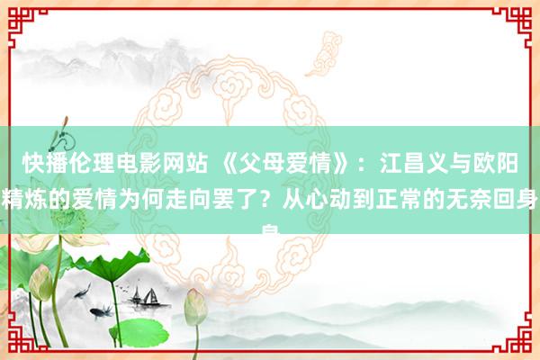 快播伦理电影网站 《父母爱情》：江昌义与欧阳精炼的爱情为何走向罢了？从心动到正常的无奈回身