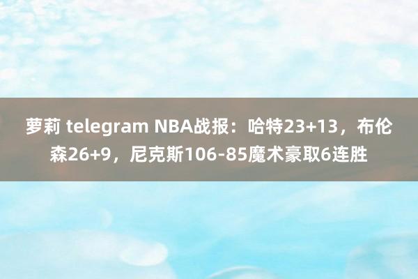 萝莉 telegram NBA战报：哈特23+13，布伦森26+9，尼克斯106-85魔术豪取6连胜