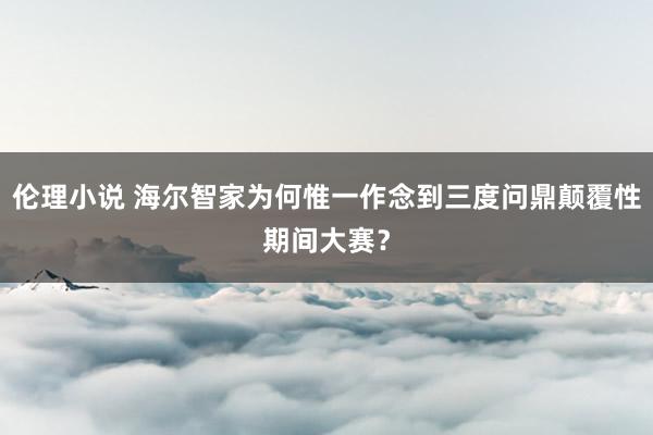 伦理小说 海尔智家为何惟一作念到三度问鼎颠覆性期间大赛？