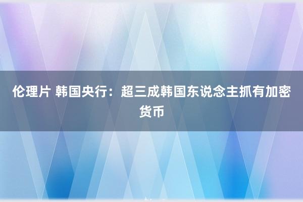 伦理片 韩国央行：超三成韩国东说念主抓有加密货币