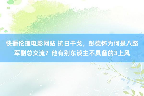 快播伦理电影网站 抗日干戈，彭德怀为何是八路军副总交流？他有别东谈主不具备的3上风