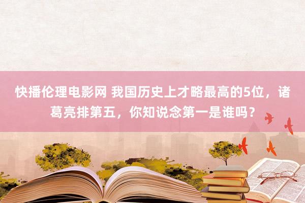 快播伦理电影网 我国历史上才略最高的5位，诸葛亮排第五，你知说念第一是谁吗？