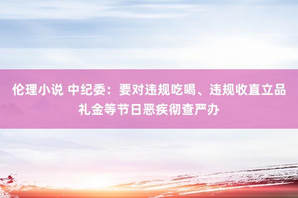 伦理小说 中纪委：要对违规吃喝、违规收直立品礼金等节日恶疾彻查严办