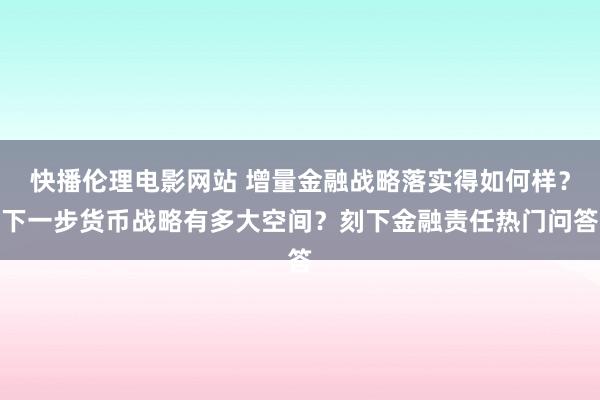 快播伦理电影网站 增量金融战略落实得如何样？下一步货币战略有多大空间？刻下金融责任热门问答