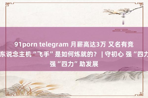 91porn telegram 月薪高达3万 又名有竞争力的无东说念主机“飞手”是如何炼就的？ | 守初心 强“四力”助发展