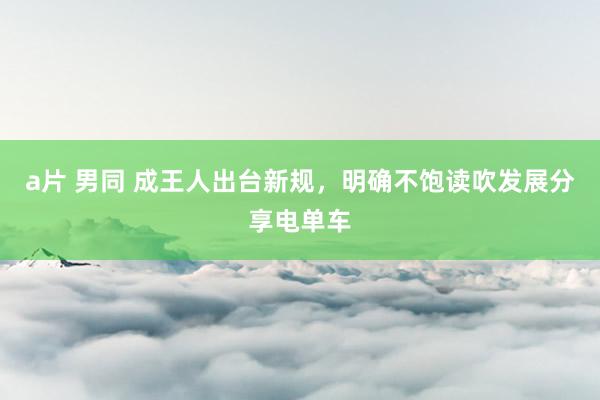 a片 男同 成王人出台新规，明确不饱读吹发展分享电单车