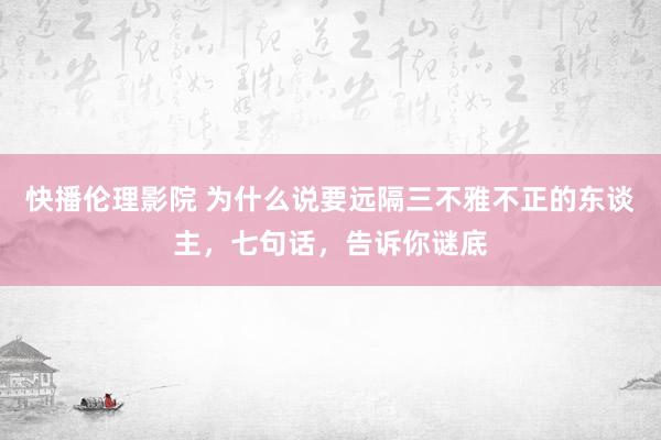 快播伦理影院 为什么说要远隔三不雅不正的东谈主，七句话，告诉你谜底