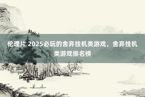 伦理片 2025必玩的舍弃挂机类游戏，舍弃挂机类游戏排名榜