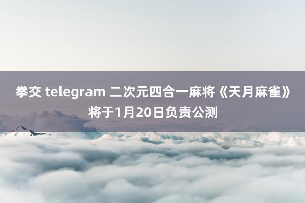 拳交 telegram 二次元四合一麻将《天月麻雀》将于1月20日负责公测