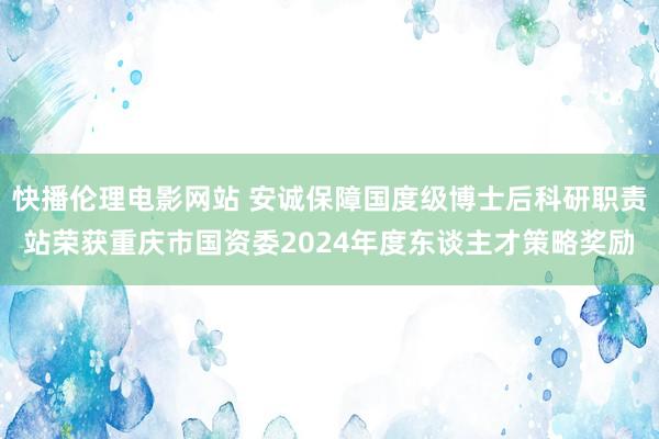 快播伦理电影网站 安诚保障国度级博士后科研职责站荣获重庆市国资委2024年度东谈主才策略奖励