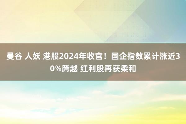 曼谷 人妖 港股2024年收官！国企指数累计涨近30%跨越 红利股再获柔和