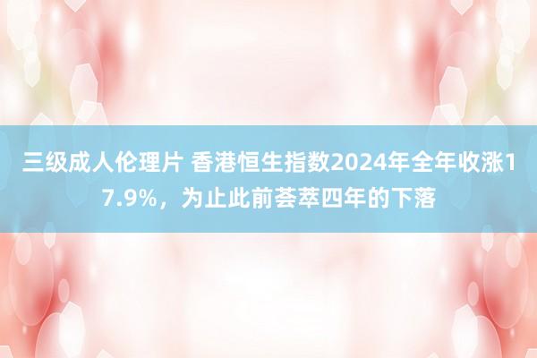 三级成人伦理片 香港恒生指数2024年全年收涨17.9%，为止此前荟萃四年的下落