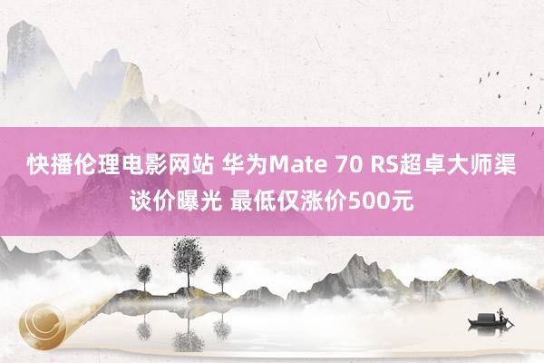 快播伦理电影网站 华为Mate 70 RS超卓大师渠谈价曝光 最低仅涨价500元