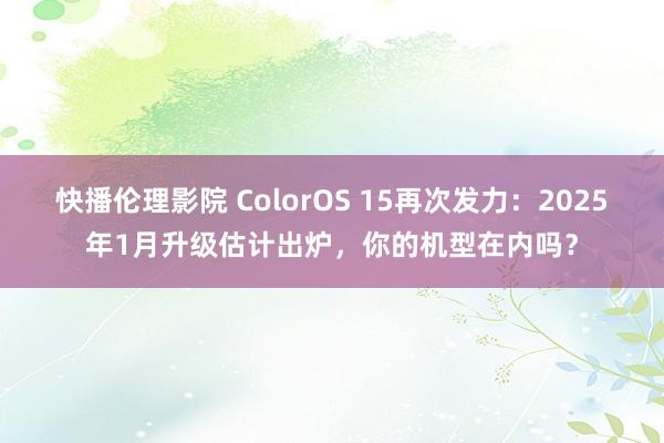 快播伦理影院 ColorOS 15再次发力：2025年1月升级估计出炉，你的机型在内吗？