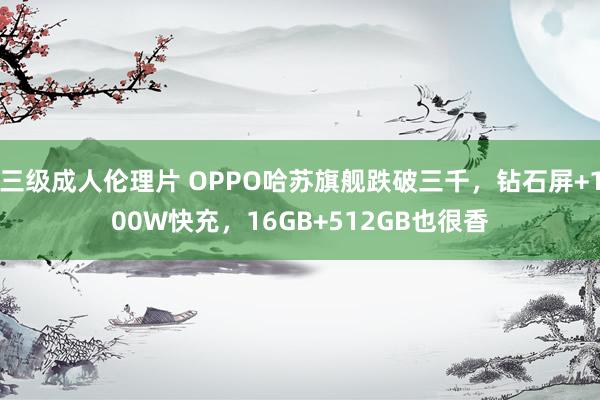 三级成人伦理片 OPPO哈苏旗舰跌破三千，钻石屏+100W快充，16GB+512GB也很香