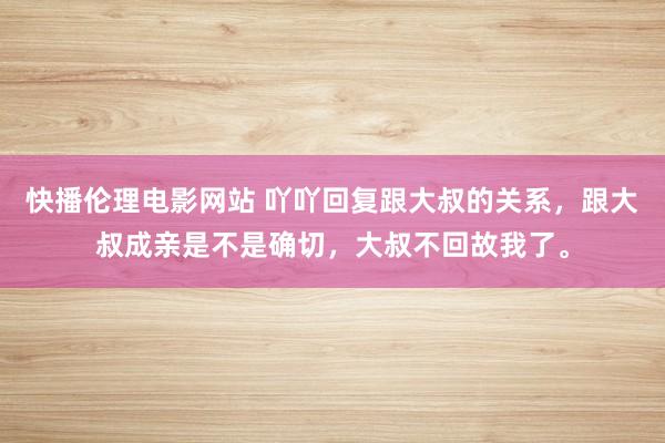 快播伦理电影网站 吖吖回复跟大叔的关系，跟大叔成亲是不是确切，大叔不回故我了。