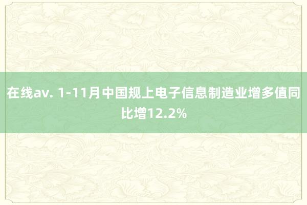 在线av. 1-11月中国规上电子信息制造业增多值同比增12.2%