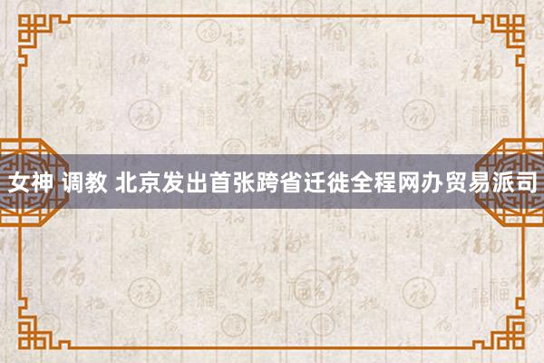 女神 调教 北京发出首张跨省迁徙全程网办贸易派司