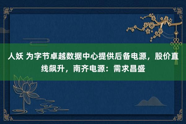 人妖 为字节卓越数据中心提供后备电源，股价直线飙升，南齐电源：需求昌盛